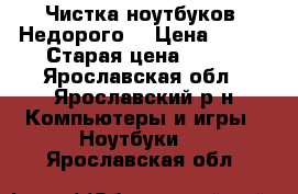 Чистка ноутбуков. Недорого. › Цена ­ 500 › Старая цена ­ 700 - Ярославская обл., Ярославский р-н Компьютеры и игры » Ноутбуки   . Ярославская обл.